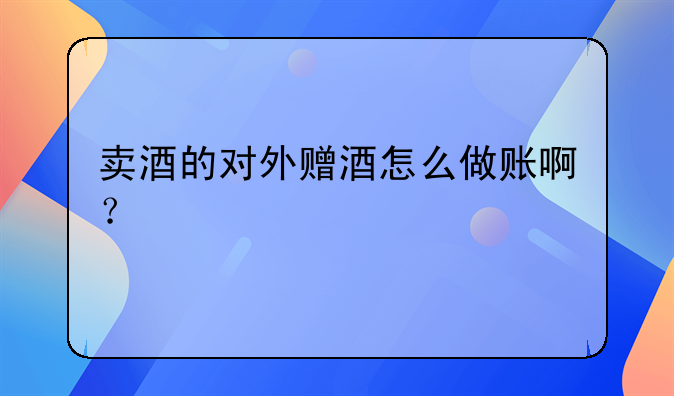 卖酒的对外赠酒怎么做账啊？