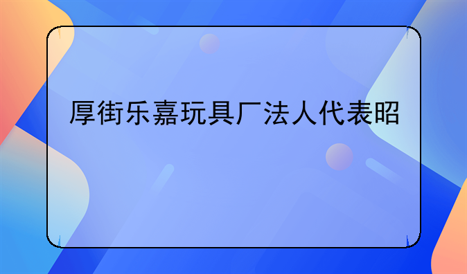 厚街乐嘉玩具厂法人代表是谁