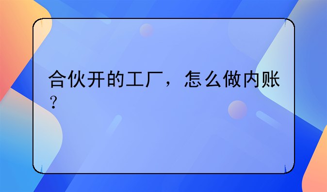 合伙开的工厂，怎么做内账？