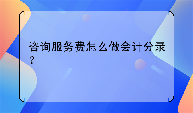 咨询服务费怎么做会计分录？