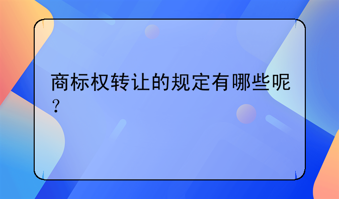 商标权转让的规定有哪些呢？
