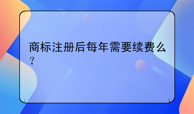 商标注册后每年需要续费么?