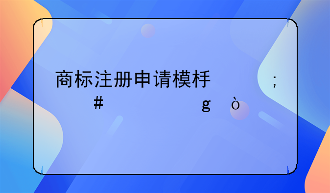 商标注册申请模板怎么填写？