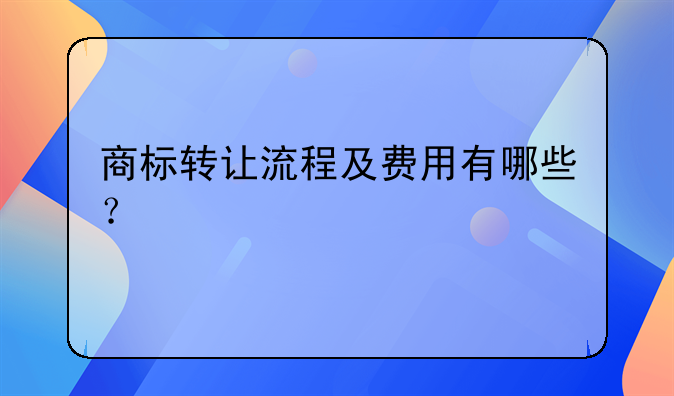 商标转让流程及费用有哪些？