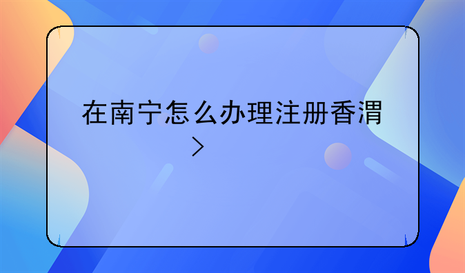 在南宁怎么办理注册香港公司