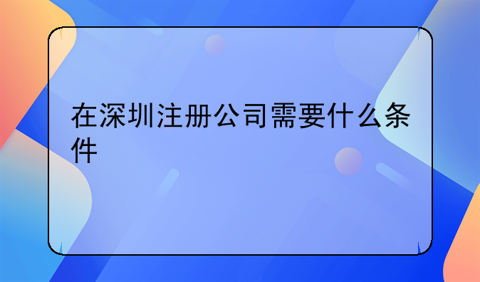 深圳注册公司流程和费用、需要哪些条件