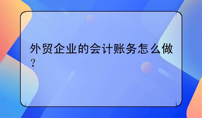外贸企业的会计账务怎么做？