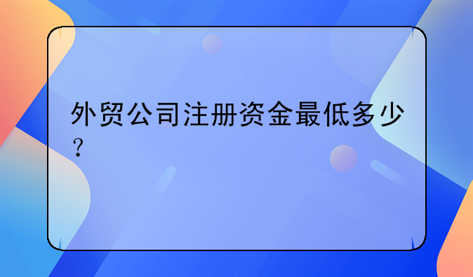 外贸公司注册资金最低多少？
