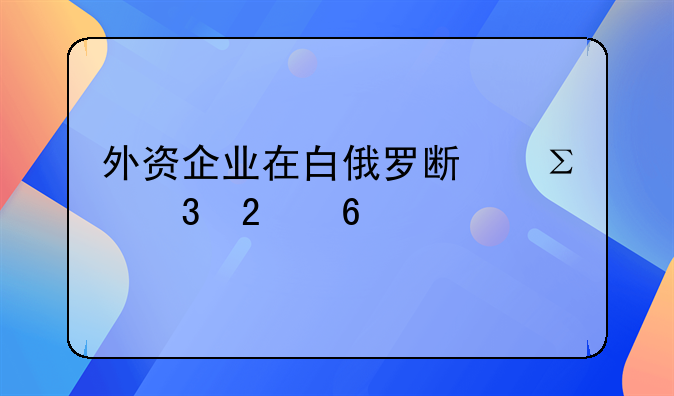 外资企业在白俄罗斯注册指南