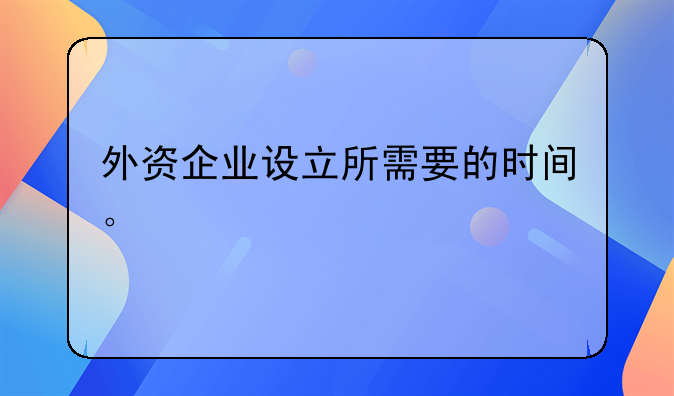 外资企业设立所需要的时间。