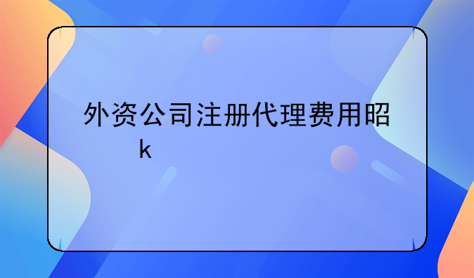 外资公司注册代理费用是多少