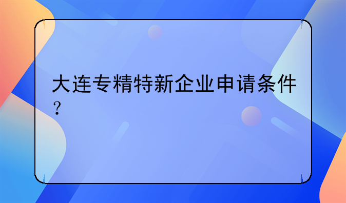 大连专精特新企业申请条件?