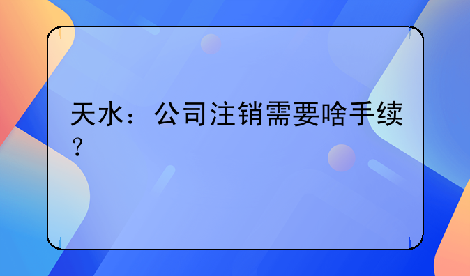 天水：公司注销需要啥手续？