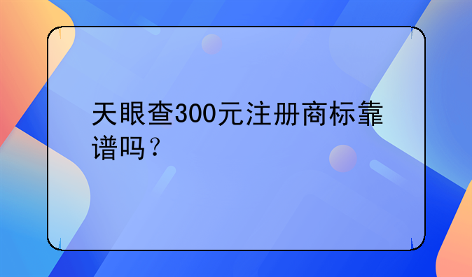 天眼查300元注册商标靠谱吗？