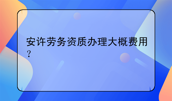 安许劳务资质办理大概费用？