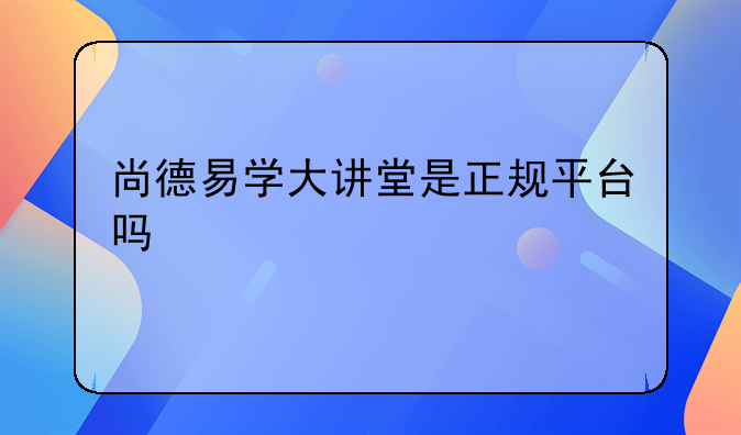 尚德易学大讲堂是正规平台吗