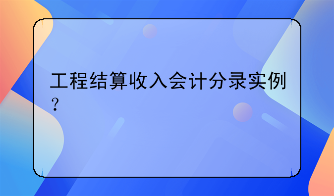 工程结算收入会计分录实例？