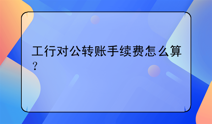 工行对公转账手续费怎么算？