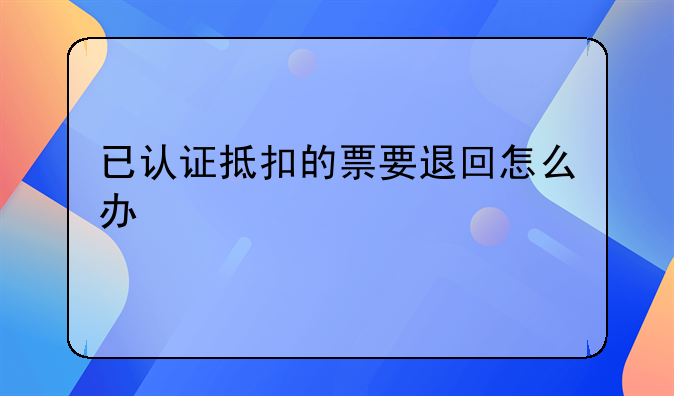 已认证抵扣的票要退回怎么办