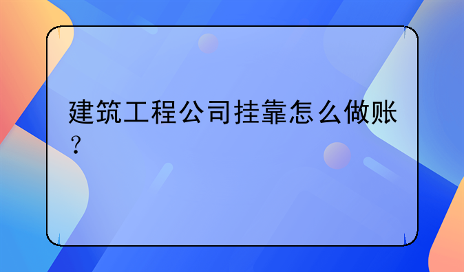 建筑工程公司挂靠怎么做账？