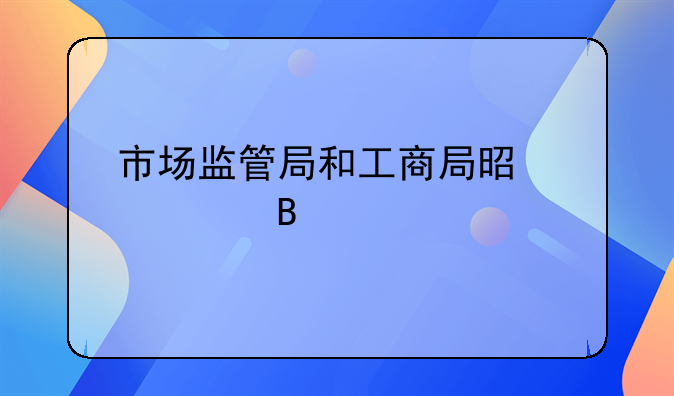 市场监管局和工商局是一个吗
