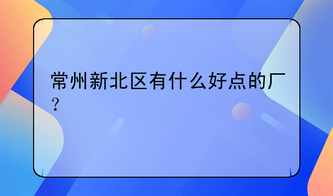 常州新北区有什么好点的厂？