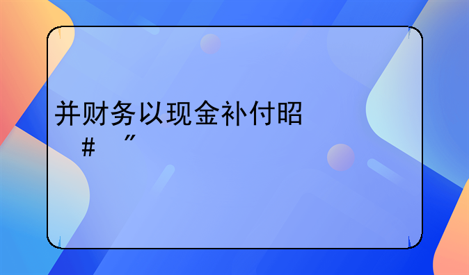 并财务以现金补付是什么分录