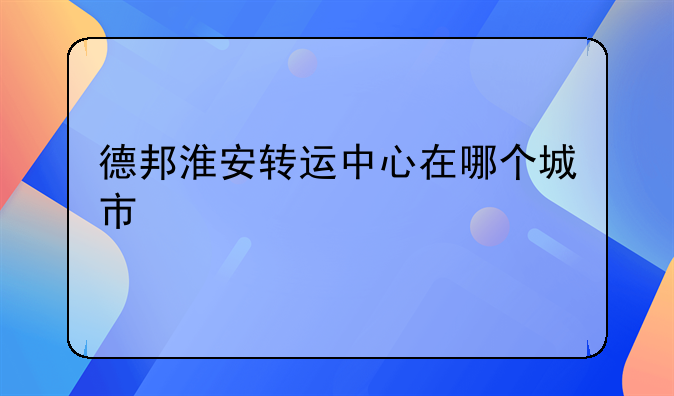 德邦淮安转运中心在哪个城市