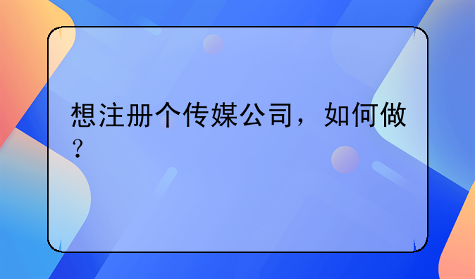 想注册个传媒公司，如何做？