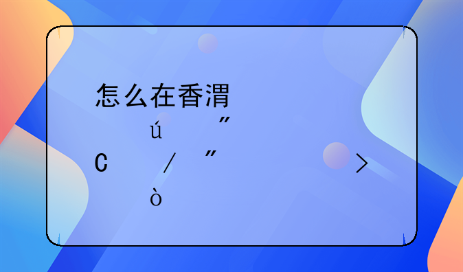 怎么在香港那边成立分公司？