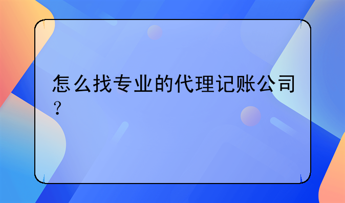 怎么找专业的代理记账公司？