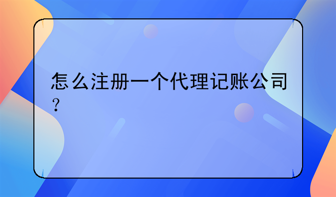 怎么注册一个代理记账公司?