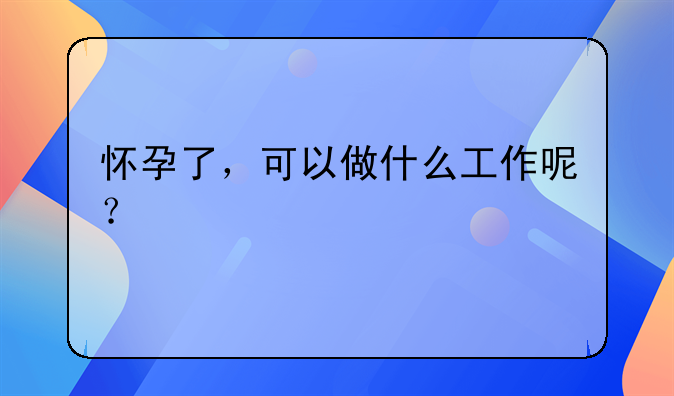 怀孕了,可以做什么工作呢?