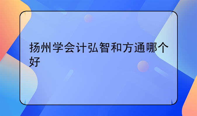 扬州学会计弘智和方通哪个好
