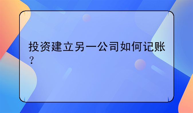 投资建立另一公司如何记账?