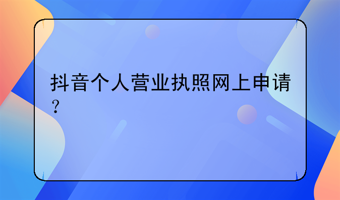 抖音个人营业执照网上申请？