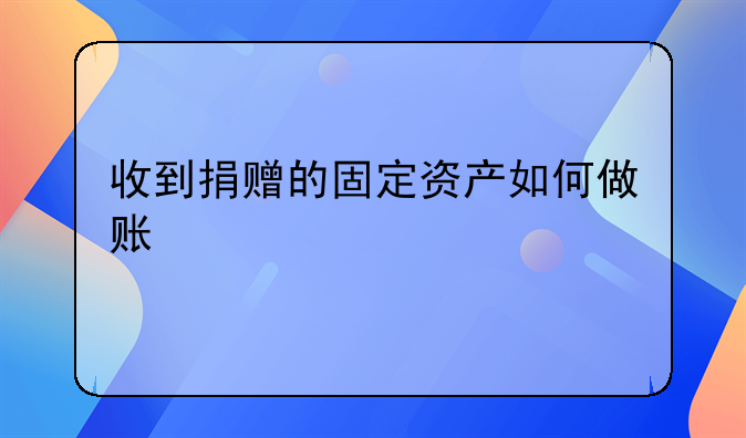 收到捐赠的固定资产如何做账