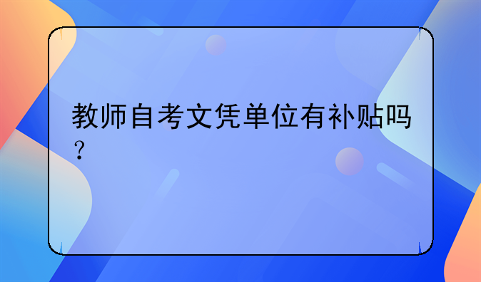 教师自考文凭单位有补贴吗？