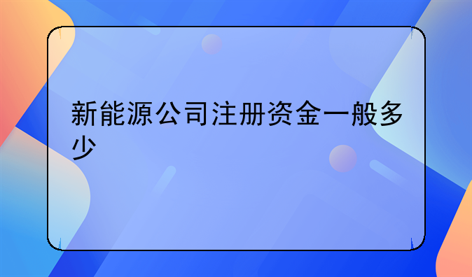 新能源公司注册资金一般多少