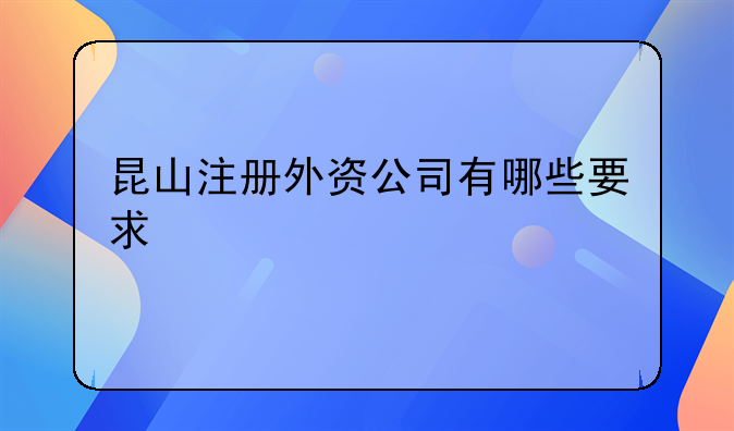 昆山注册外资公司有哪些要求