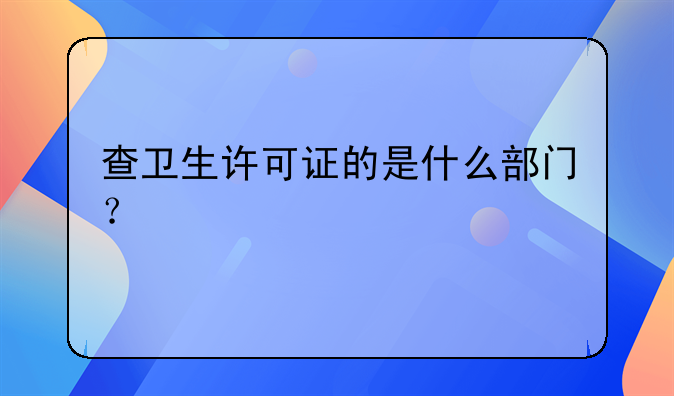 查卫生许可证的是什么部门?