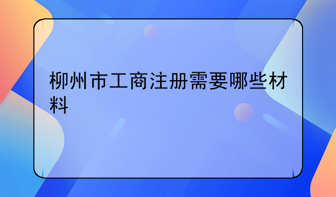 柳州市工商注册需要哪些材料