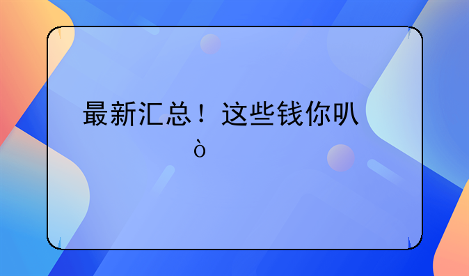 最新汇总！这些钱你可以领！