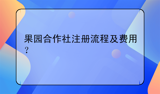 果园合作社注册流程及费用？