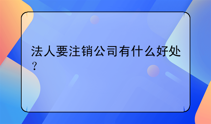 法人要注销公司有什么好处？