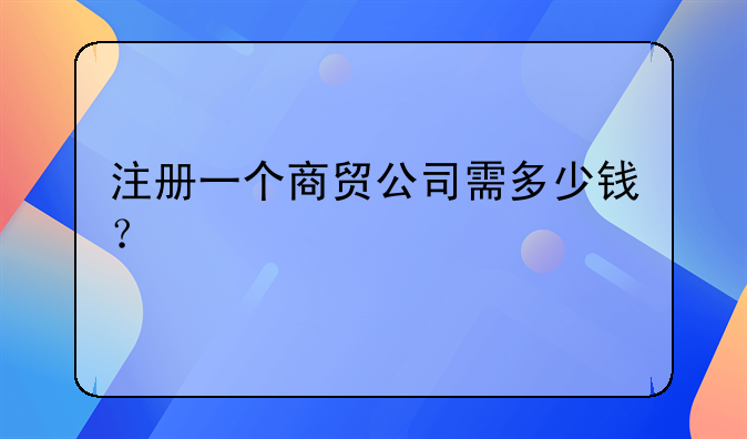 注册一个商贸公司需多少钱？