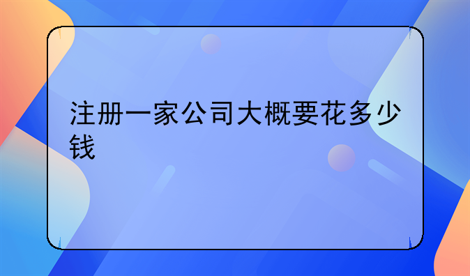 注册一家公司大概要花多少钱