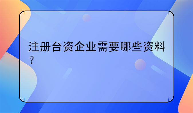 注册台资企业需要哪些资料？