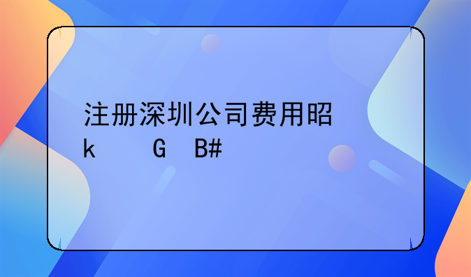 注册深圳公司费用是多少合适