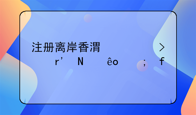 香港公司注册有风险吗吗;注册离岸香港公司有哪些风险